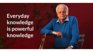 Everyday
knowledge
is powerful
knowledge
 