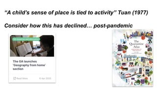 “A child’s sense of place is tied to activity” Tuan (1977)
Consider how this has declined… post-pandemic
 
