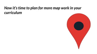 Now it’s time to plan for more map work in your
curriculum
 