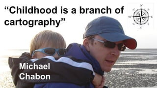 “Childhood is a branch of
cartography”
Michael
Chabon
 