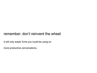 remember: don’t reinvent the wheel
it will only waste %me you could be using on
more productive conversations.
 