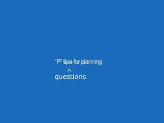 ‘P' tipsforplanning
questions
^
 