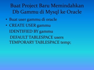 Buat Project Baru Memindahkan
Db Gammu di Mysql ke Oracle
• Buat user gammu di oracle
• CREATE USER gammu
IDENTIFIED BY gammu
DEFAULT TABLESPACE users
TEMPORARY TABLESPACE temp;
 
