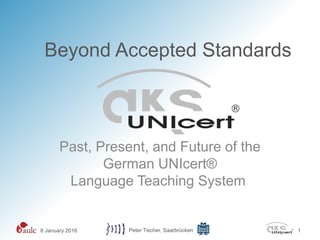 Beyond Accepted Standards
Past, Present, and Future of the
German UNIcert®
Language Teaching System
8 January 2016 Peter Tischer, Saarbrücken 1
 
