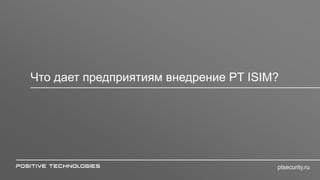 Что дает предприятиям внедрение PT ISIM?
ptsecurity.ru
 