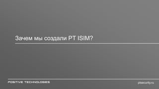 Зачем мы создали PT ISIM?
ptsecurity.ru
 