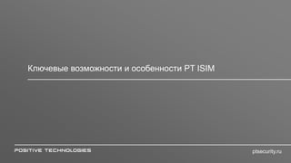 Ключевые возможности и особенности PT ISIM
ptsecurity.ru
 