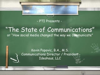 “ The State of Communications” or “How social media changed the way we communicate” Kevin Popovic, B.A., M.S. Communications Director / President Ideahaus, LLC - PTI Presents - 