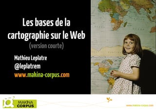 Lesbasesdela
cartographiesurleWeb
(versioncourte)
MathieuLeplatre
@leplatrem
www.makina-corpus.com
 