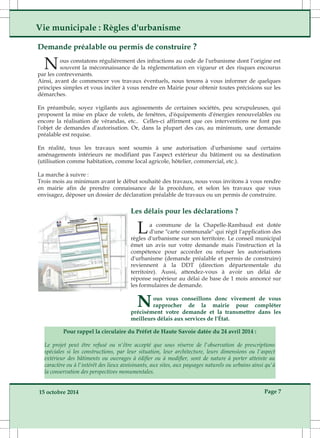 Vie municipale : Règles d'urbanisme 
Demande préalable ou permis de construire ? 
Nous constatons régulièrement des infractions au code de l'urbanisme dont l’origine est 
souvent la méconnaissance de la réglementation en vigueur et des risques encourus 
par les contrevenants. 
Ainsi, avant de commencer vos travaux éventuels, nous tenons à vous informer de quelques 
principes simples et vous inciter à vous rendre en Mairie pour obtenir toutes précisions sur les 
démarches. 
En préambule, soyez vigilants aux agissements de certaines sociétés, peu scrupuleuses, qui 
proposent la mise en place de volets, de fenêtres, d'équipements d'énergies renouvelables ou 
encore la réalisation de vérandas, etc.. Celles­ci 
affirment que ces interventions ne font pas 
l'objet de demandes d'autorisation. Or, dans la plupart des cas, au minimum, une demande 
préalable est requise. 
En réalité, tous les travaux sont soumis à une autorisation d'urbanisme sauf certains 
aménagements intérieurs ne modifiant pas l’aspect extérieur du bâtiment ou sa destination 
(utilisation comme habitation, comme local agricole, hôtelier, commercial, etc.). 
La marche à suivre : 
Trois mois au minimum avant le début souhaité des travaux, nous vous invitons à vous rendre 
en mairie afin de prendre connaissance de la procédure, et selon les travaux que vous 
envisagez, déposer un dossier de déclaration préalable de travaux ou un permis de construire. 
Les délais pour les déclarations ? 
La commune de la Chapelle­Rambaud 
d'une "carte communale" qui régit l'application des 
règles d'urbanisme sur son territoire. Le conseil municipal 
émet un avis sur votre demande mais l'instruction et la 
compétence pour accorder ou refuser les autorisations 
d'urbanisme (demande préalable et permis de construire) 
reviennent à la DDT (direction départementale du 
territoire). Aussi, attendez­vous 
à avoir un délai de 
réponse supérieur au délai de base de 1 mois annoncé sur 
les formulaires de demande. 
Nous vous conseillons donc vivement de vous 
rapprocher de la mairie pour compléter 
précisément votre demande et la transmettre dans les 
meilleurs délais aux services de l'État. 
Pour rappel la circulaire du Préfet de Haute Savoie datée du 24 avril 2014 : 
est dotée 
Le projet peut être refusé ou n'être accepté que sous réserve de l'observation de prescriptions 
spéciales si les constructions, par leur situation, leur architecture, leurs dimensions ou l'aspect 
extérieur des bâtiments ou ouvrages à édifier ou à modifier, sont de nature à porter atteinte au 
caractère ou à l'intérêt des lieux avoisinants, aux sites, aux paysages naturels ou urbains ainsi qu'à 
la conservation des perspectives monumentales. 
15 octobre 2014 Page 7 
 