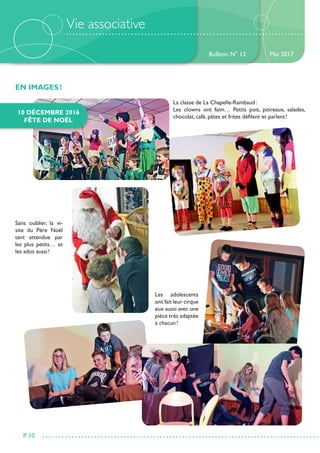 EN IMAGES !
Vie associative
Bulletin N° 12
P 10
Mai 2017
10 DÉCEMBRE 2016
FÊTE DE NOËL
La classe de La Chapelle-Rambaud :
Les clowns ont faim… Petits pois, poireaux, salades,
chocolat, café, pâtes et frites défilent et parlent !
Sans oublier, la vi-
site du Père Noël
tant attendue par
les plus petits… et
les ados aussi !
Les adolescents
ont fait leur cirque
eux aussi avec une
pièce très adaptée
à chacun !
 