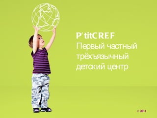 P’ titC RE F
Первый частный
трёхъязычный
детский центр




             © 2011
 