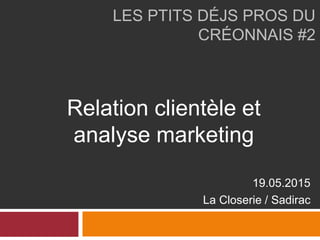 LES PTITS DÉJS PROS DU
CRÉONNAIS #2
19.05.2015
La Closerie / Sadirac
Relation clientèle et
analyse marketing
 