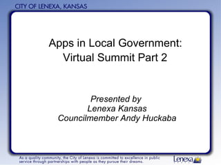 Apps in Local Government:  Virtual Summit Part 2   Presented by  Lenexa Kansas Councilmember Andy Huckaba 