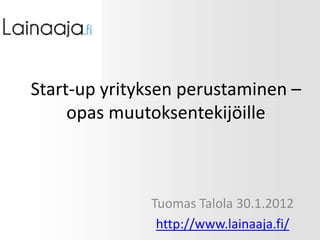 Start-up yrityksen perustaminen –
     opas muutoksentekijöille



              Tuomas Talola 30.1.2012
               http://www.lainaaja.fi/
 