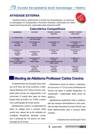 ATIVIDADE EXTERNA
   Atividade Externa, desenvolvida no âmbito dos Grupos/Equipa, vai centrar-se,
na participação em Campeonatos e Encontros Escolares, estruturados por fases
sequenciais de apuramento, organizados pelas estruturas do ME.

                         Calendários Competitivos




     Meeting de Atletismo Professor Carlos Cravina
  O departamento de educação física reali-       Gostaríamos ainda de relevar o desempe-
zou na 6ª feira, dia 16 de novembro, o Mee-    nho da turma 11º T2 do Curso Profissional de
ting de Atletismo Prof. Carlos Cravina, com-   Técnico de Apoio à Gestão Desportiva, na
posto pelas provas de mega-sprinter e de       colaboração / organização desta prova de
corta-mato. O evento teve lugar na nossa       atletismo.
Escola entre as 9.00h e as 13.00h e contou       Agradecemos igualmente toda a colabora-
com a participação de muitos alunos.           ção dos serviços administrativos e dos auxili-
  Agradecemos o apoio e a colaboração de       ares de ação educativa da nossa Escola, que
todos os colegas para o sucesso deste          foram determinantes para o sucesso desta
evento que, apesar de se ter realizado em      iniciativa.
condições climatéricas adversas, contou
com a presença de 175 alunos, em repre-
                                                             O departamento de Educação Física
sentação de 37 turmas.

                                                     janeiro 2013                          22
 