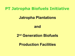 PT Jatropha Biofuels Initiative

      Jatropha Plantations

              and

     2nd Generation Biofuels

      Production Facilities
 