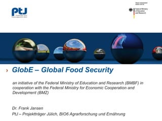 ›

GlobE – Global Food Security
an initiative of the Federal Ministry of Education and Research (BMBF) in
cooperation with the Federal Ministry for Economic Cooperation and
Development (BMZ)

Dr. Frank Jansen
PtJ – Projektträger Jülich, BIO6 Agrarforschung und Ernährung

 