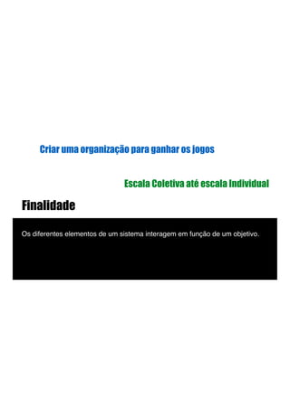 Finalidade
Os diferentes elementos de um sistema interagem em função de um objetivo.!
Criar uma organização para ganhar os jogos
Escala Coletiva até escala Individual
 