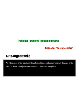 Auto-organização
As interações entre os diferentes elementos permite criar “regras” de ação entre
eles para que os objetivos do sistema possam ser atingidos.!
Treinador “promove” e potencia outras
Treinador “desfaz - castra”
 