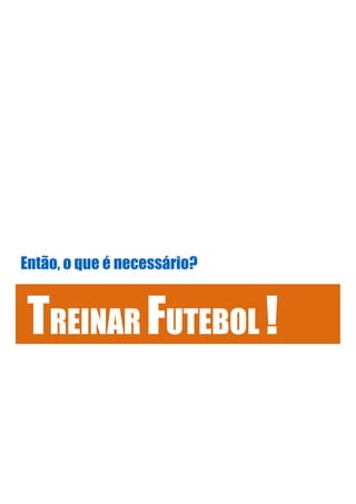 Então, o que é necessário?
TREINAR FUTEBOL !
 