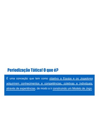 Periodização Tática! O que é?
É uma conceção que tem como objetivo a Equipa e os Jogadores
adquirirem conhecimentos e competências, coletivas e individuais,
através de experiências, de modo a ir construindo um Modelo de Jogo.!
!
!
 