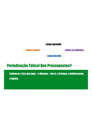 Periodização Tática! Que Pressupostos?
- Conhecer o Ser que joga – o Homem – isto é, a Criança, o Adolescente,
o Adulto.
!
!
!
como cresce
como aprende
como decide
como se exprime…
 