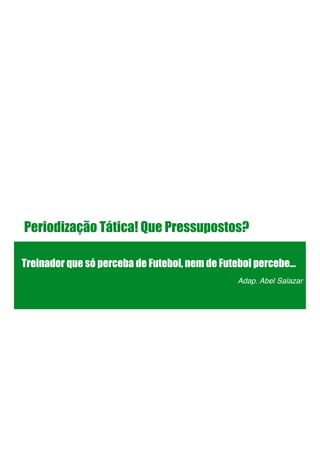 Periodização Tática! Que Pressupostos?
Treinador que só perceba de Futebol, nem de Futebol percebe…
Adap. Abel Salazar!
!
!
 