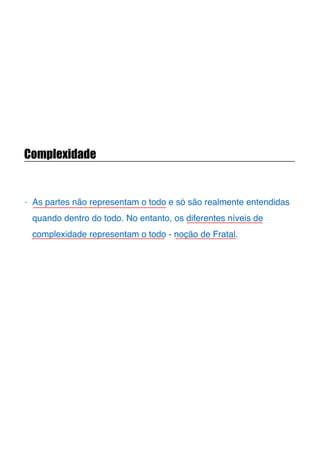 Complexidade
- As partes não representam o todo e só são realmente entendidas
quando dentro do todo. No entanto, os diferentes níveis de
complexidade representam o todo - noção de Fratal.
 