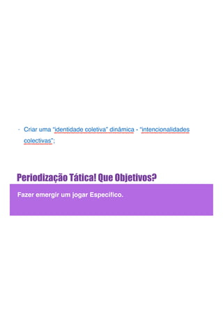 Periodização Tática! Que Objetivos?
Fazer emergir um jogar Especíﬁco.
- Criar uma “identidade coletiva” dinâmica - “intencionalidades
colectivas”;
 