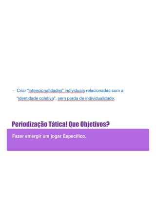 Periodização Tática! Que Objetivos?
Fazer emergir um jogar Especíﬁco.
- Criar “intencionalidades” individuais relacionadas com a
“identidade coletiva”, sem perda de individualidade;
 