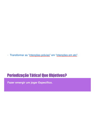 Periodização Tática! Que Objetivos?
Fazer emergir um jogar Especíﬁco.
- Transformar as “intenções prévias” em “intenções em ato”.
 