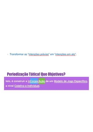 Periodização Tática! Que Objetivos?
Isto, é construir a inCorporAção de um Modelo de Jogo Especíﬁco,
a nível Coletivo e Individual.
- Transformar as “intenções prévias” em “intenções em ato”.
 