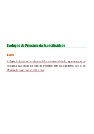 Evolução do Princípio da Especificidade
Assim:
A Especiﬁcidade é um sistema informacional dinâmico que emerge da
interação das ideias de jogo do treinador com os jogadores, isto é, do
Modelo de Jogo que se está a criar.
!
!
!
 