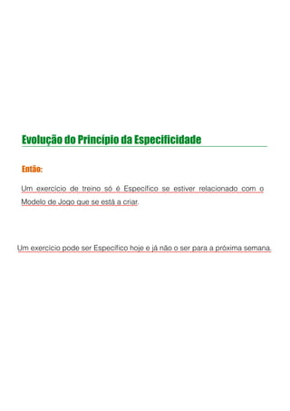 Evolução do Princípio da Especificidade
Então:
Um exercício de treino só é Especíﬁco se estiver relacionado com o
Modelo de Jogo que se está a criar.
!
!
!
Um exercício pode ser Especíﬁco hoje e já não o ser para a próxima semana.
!
!
!
 