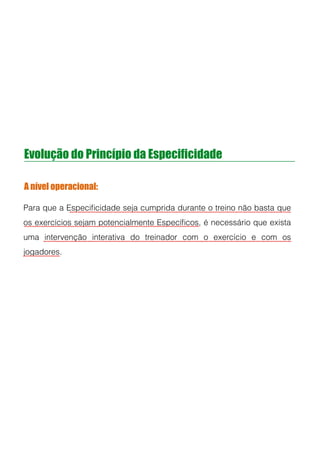 Evolução do Princípio da Especificidade
A nível operacional:
Para que a Especiﬁcidade seja cumprida durante o treino não basta que
os exercícios sejam potencialmente Especíﬁcos, é necessário que exista
uma intervenção interativa do treinador com o exercício e com os
jogadores.
!
!
!
 