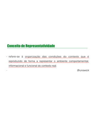 Conceito de Representatividade
- refere-se à organização das condições do contexto que é
reproduzido de forma a representar o ambiente comportamemtal,
informacional e funcional do contexto real.
- Brunswick
!
!
!
 