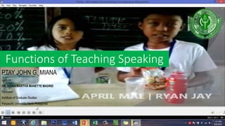 Functions of Teaching Speaking
PTAY JOHN G. MIANA
Lecturer
DR. MARIA MARTHA MANETTE MADRID
Professor
Instittute of Graduate Studies
Panpacific University North Philippines
 