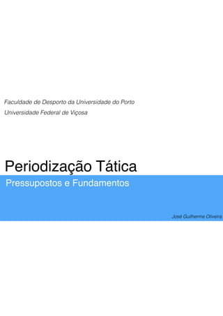 Periodização Tática
Pressupostos e Fundamentos
José Guilherme Oliveira
Faculdade de Desporto da Universidade do Porto
Universidade Federal de Viçosa
 