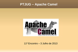 PTJUG – Apache Camel
11º Encontro – 3 Julho de 2013
 
