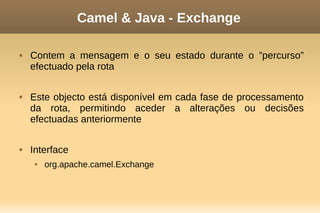 Camel & Java - Exchange
 Contem a mensagem e o seu estado durante o ”percurso”
efectuado pela rota
 Este objecto está disponível em cada fase de processamento
da rota, permitindo aceder a alterações ou decisões
efectuadas anteriormente
 Interface
 org.apache.camel.Exchange
 