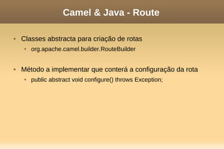 Camel & Java - Route
 Classes abstracta para criação de rotas
 org.apache.camel.builder.RouteBuilder
 Método a implementar que conterá a configuração da rota
 public abstract void configure() throws Exception;
 