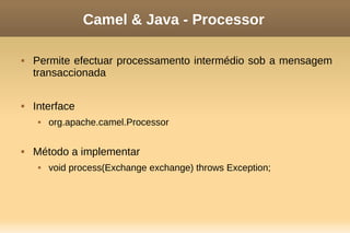 Camel & Java - Processor
 Permite efectuar processamento intermédio sob a mensagem
transaccionada
 Interface
 org.apache.camel.Processor
 Método a implementar
 void process(Exchange exchange) throws Exception;
 