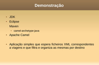 Demonstração
 JDK
 Eclipse
Maven
 camel-archetype-java
 Apache Camel
 Aplicação simples que espera ficheiros XML correspondentes
a viagens e que filtra e organiza as mesmas por destino
 