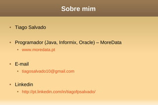 Sobre mim
 Tiago Salvado
 Programador (Java, Informix, Oracle) – MoreData
 www.moredata.pt
 E-mail
 tiagosalvado10@gmail.com
 Linkedin
 http://pt.linkedin.com/in/tiagofpsalvado/
 