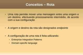 Conceitos – Rota
 Uma rota permite mover uma mensagem entre uma origem e
um destino, efectuando processamento intermédio, de acordo
com a sua configuração
 A origem e destino da rota são designados endpoints
 A configuração de uma rota é feita utilizando:
 Enterprise Integration Patterns
 Domain-specific language
 