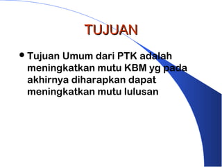 TUJUAN
 TujuanUmum dari PTK adalah
 meningkatkan mutu KBM yg pada
 akhirnya diharapkan dapat
 meningkatkan mutu lulusan
 