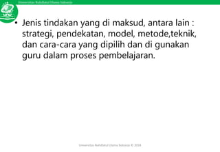 Universitas Nahdlatul Ulama Sidoarjo
Universitas Nahdlatul Ulama Sidoarjo © 2018
• Jenis tindakan yang di maksud, antara lain :
strategi, pendekatan, model, metode,teknik,
dan cara-cara yang dipilih dan di gunakan
guru dalam proses pembelajaran.
 