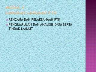  RENCANA DAN PELAKSANAAN PTK
 PENGUMPULAN DAN ANALISIS DATA SERTA
TINDAK LANJUT
 