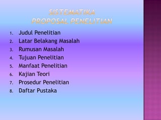 1. Judul Penelitian
2. Latar Belakang Masalah
3. Rumusan Masalah
4. Tujuan Penelitian
5. Manfaat Penelitian
6. Kajian Teori
7. Prosedur Penelitian
8. Daftar Pustaka
 